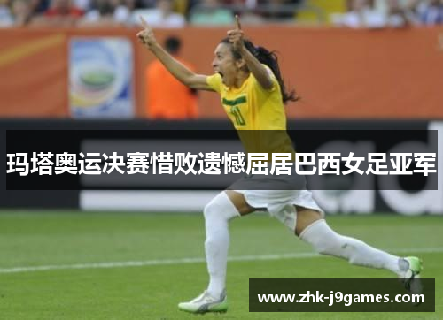 玛塔奥运决赛惜败遗憾屈居巴西女足亚军 玛塔奥运决赛惜败遗憾屈居巴西女足亚军