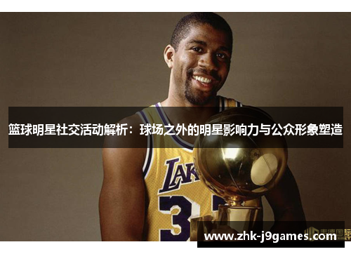 篮球明星社交活动解析:球场之外的明星影响力与公众形象塑造 篮球明星社交活动解析:球场之外的明星影响力与公众形象塑造