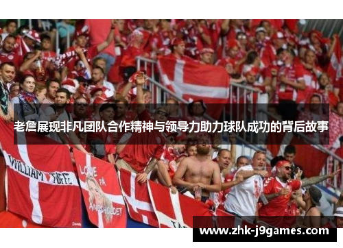 老詹展现非凡团队合作精神与领导力助力球队成功的背后故事