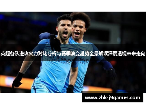 英超各队进攻火力对比分析与赛季演变趋势全景解读深度透视未来走向