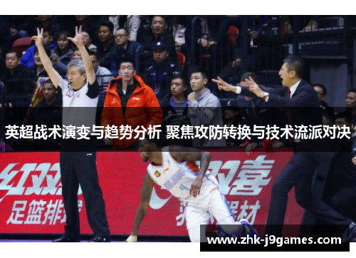 英超战术演变与趋势分析 聚焦攻防转换与技术流派对决