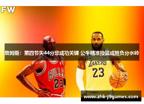 詹姆斯：第四节失44分非成功关键 公牛精准投篮成胜负分水岭