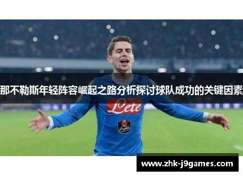 那不勒斯年轻阵容崛起之路分析探讨球队成功的关键因素 那不勒斯年轻阵容崛起之路分析探讨球队成功的关键因素