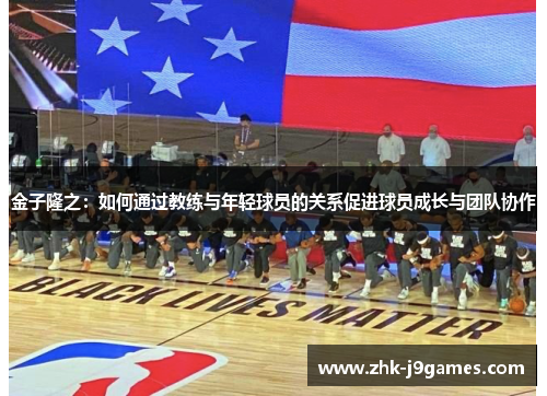 金子隆之：如何通过教练与年轻球员的关系促进球员成长与团队协作