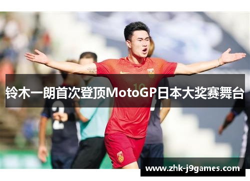 铃木一朗首次登顶MotoGP日本大奖赛舞台 铃木一朗首次登顶MotoGP日本大奖赛舞台