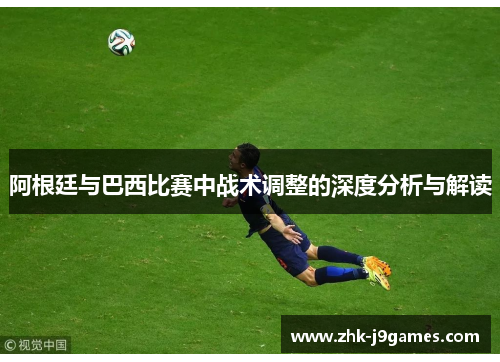 阿根廷与巴西比赛中战术调整的深度分析与解读 阿根廷与巴西比赛中战术调整的深度分析与解读