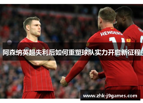 阿森纳英超失利后如何重塑球队实力开启新征程 阿森纳英超失利后如何重塑球队实力开启新征程