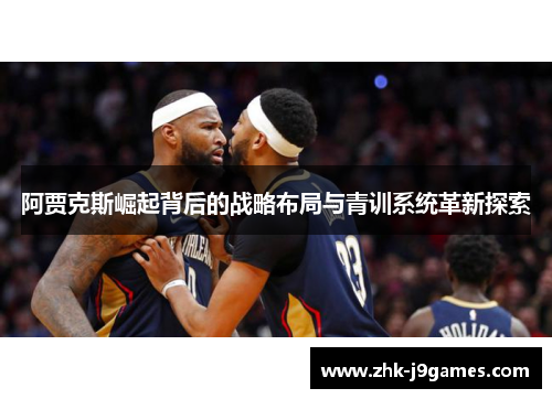 阿贾克斯崛起背后的战略布局与青训系统革新探索 阿贾克斯崛起背后的战略布局与青训系统革新探索