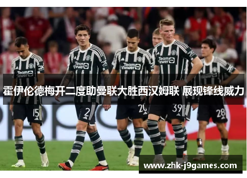 霍伊伦德梅开二度助曼联大胜西汉姆联 展现锋线威力 霍伊伦德梅开二度助曼联大胜西汉姆联 展现锋线威力