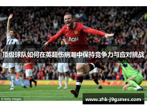 顶级球队如何在英超伤病潮中保持竞争力与应对挑战 顶级球队如何在英超伤病潮中保持竞争力与应对挑战