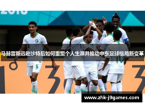 马赫雷斯远赴沙特后如何重塑个人生涯并推动中东足球格局新变革
