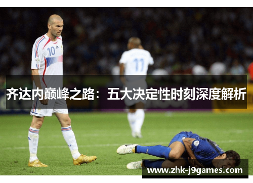 齐达内巅峰之路：五大决定性时刻深度解析