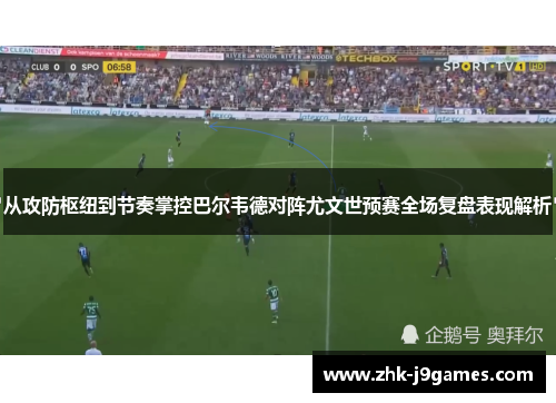 从攻防枢纽到节奏掌控巴尔韦德对阵尤文世预赛全场复盘表现解析 从攻防枢纽到节奏掌控巴尔韦德对阵尤文世预赛全场复盘表现解析