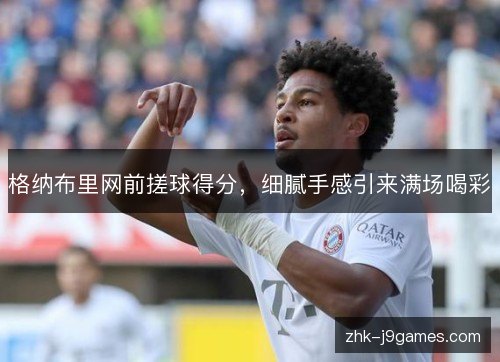 格纳布里网前搓球得分，细腻手感引来满场喝彩