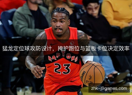 猛龙定位球攻防设计，掩护跑位与篮板卡位决定效率