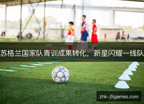 苏格兰国家队青训成果转化，新星闪耀一线队