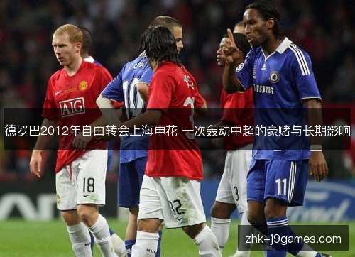 德罗巴2012年自由转会上海申花 一次轰动中超的豪赌与长期影响